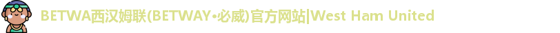 BETWA西汉姆联(BETWAY·必威)官方网站|West Ham United